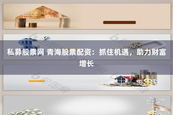私募股票网 青海股票配资：抓住机遇，助力财富增长