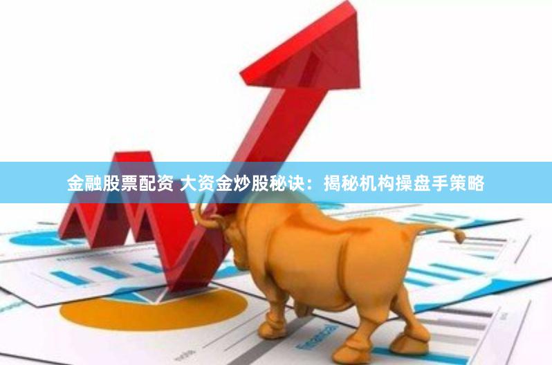 金融股票配资 大资金炒股秘诀：揭秘机构操盘手策略