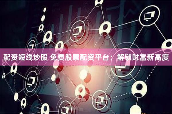 配资短线炒股 免费股票配资平台：解锁财富新高度