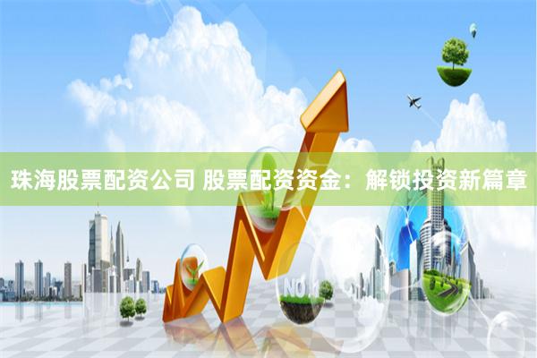 珠海股票配资公司 股票配资资金：解锁投资新篇章