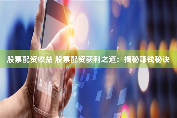 股票配资收益 股票配资获利之道：揭秘赚钱秘诀