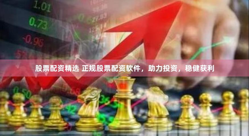 股票配资精选 正规股票配资软件，助力投资，稳健获利