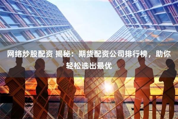 网络炒股配资 揭秘：期货配资公司排行榜，助你轻松选出最优