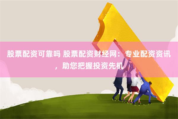 股票配资可靠吗 股票配资财经网：专业配资资讯，助您把握投资先机