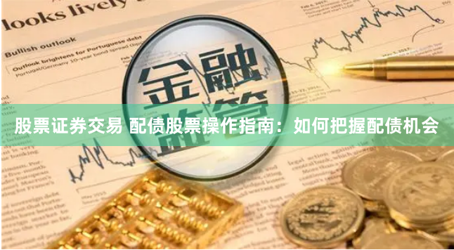 股票证券交易 配债股票操作指南：如何把握配债机会