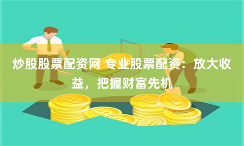 炒股股票配资网 专业股票配资：放大收益，把握财富先机