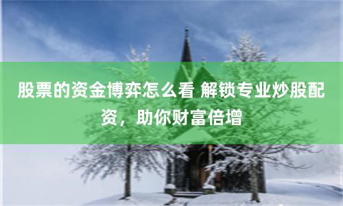 股票的资金博弈怎么看 解锁专业炒股配资，助你财富倍增