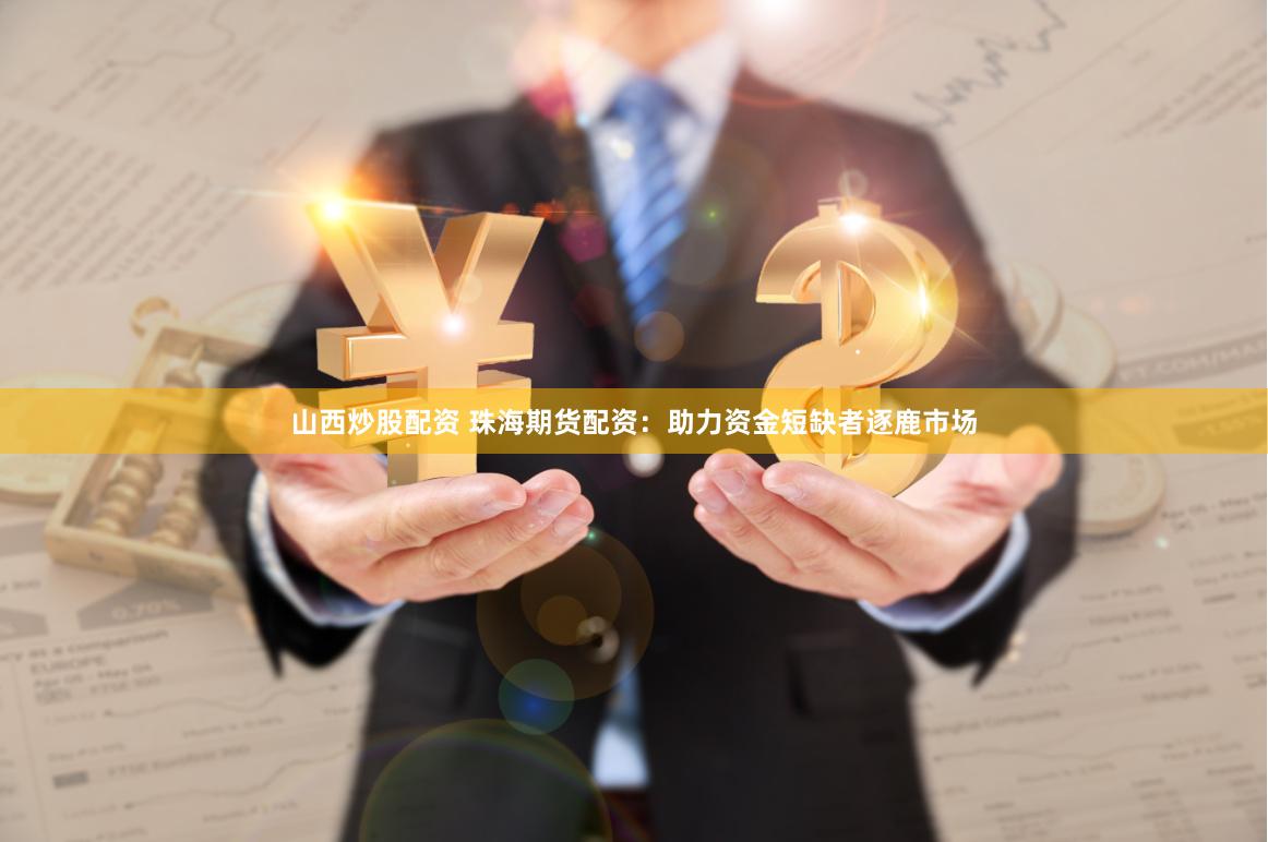 山西炒股配资 珠海期货配资：助力资金短缺者逐鹿市场