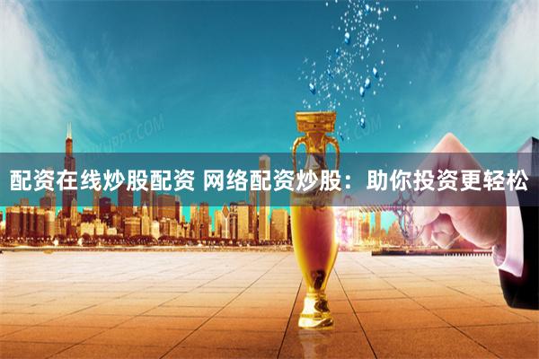 配资在线炒股配资 网络配资炒股：助你投资更轻松