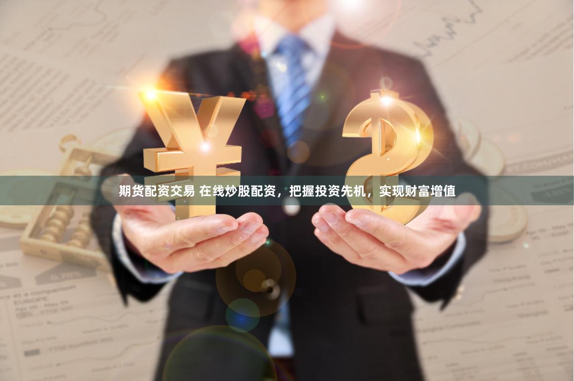 期货配资交易 在线炒股配资，把握投资先机，实现财富增值