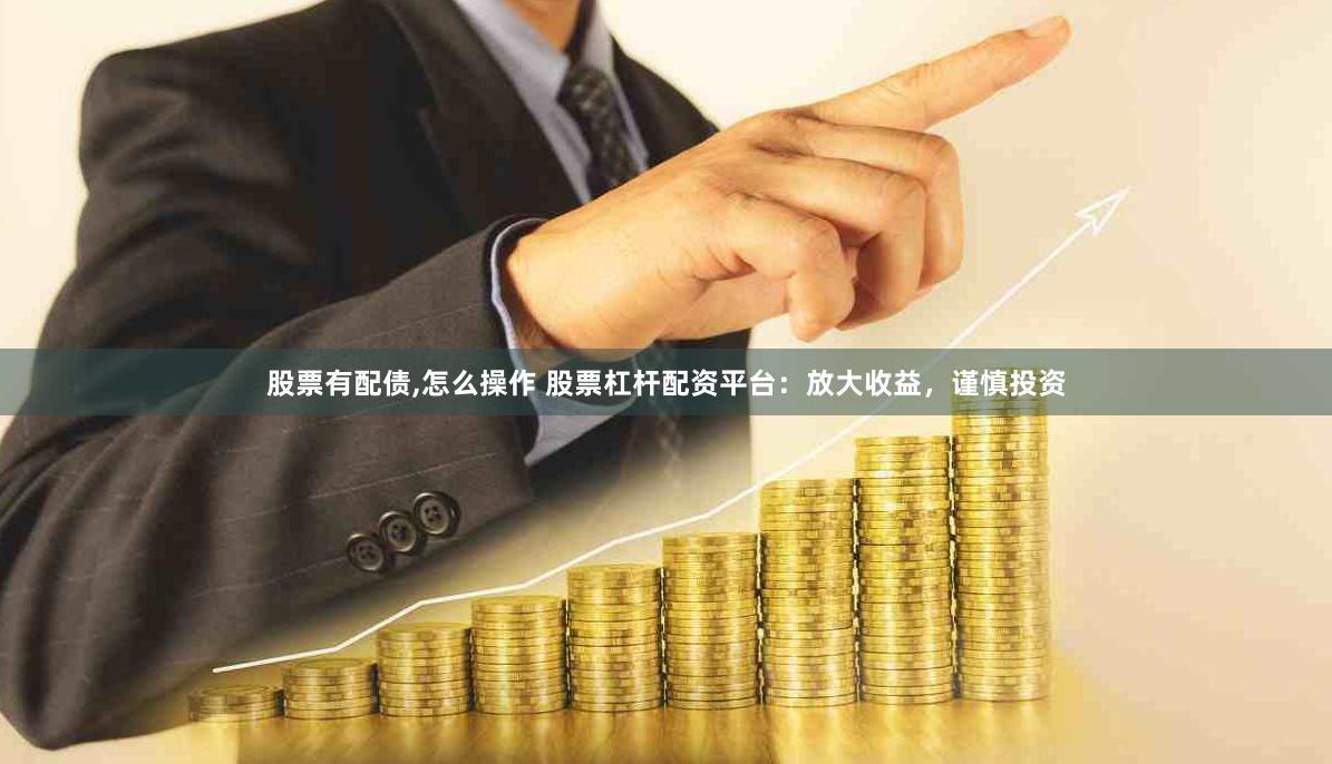 股票有配债,怎么操作 股票杠杆配资平台：放大收益，谨慎投资