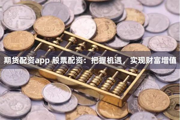 期货配资app 股票配资：把握机遇，实现财富增值