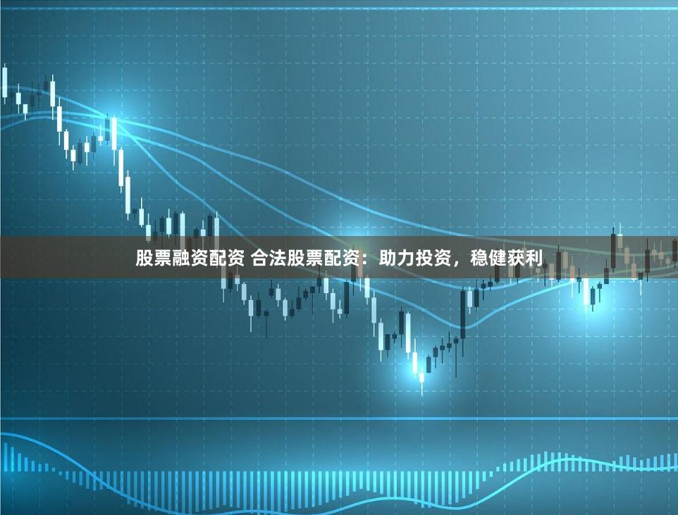 股票融资配资 合法股票配资：助力投资，稳健获利
