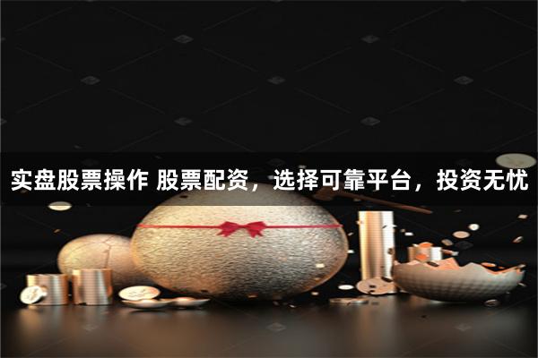 实盘股票操作 股票配资，选择可靠平台，投资无忧