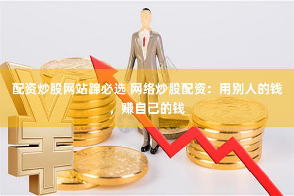 配资炒股网站蹿必选 网络炒股配资：用别人的钱，赚自己的钱