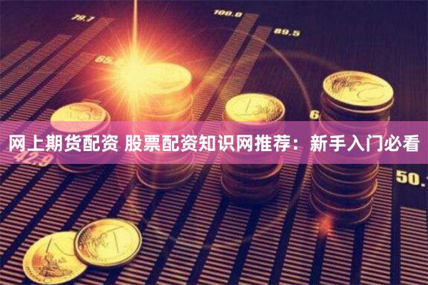 网上期货配资 股票配资知识网推荐：新手入门必看