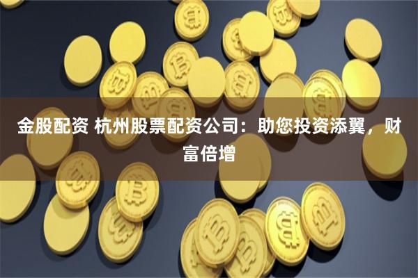 金股配资 杭州股票配资公司：助您投资添翼，财富倍增
