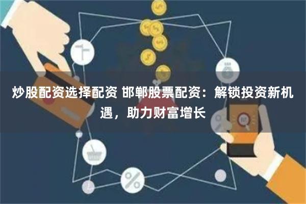 炒股配资选择配资 邯郸股票配资：解锁投资新机遇，助力财富增长