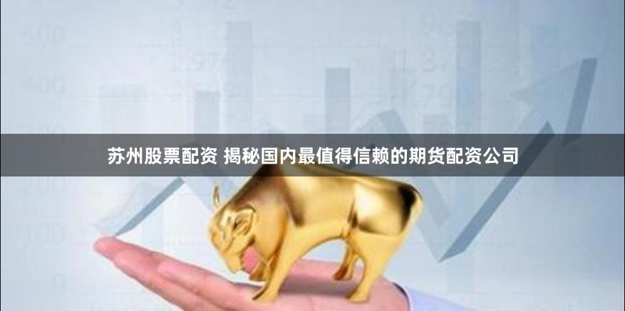 苏州股票配资 揭秘国内最值得信赖的期货配资公司