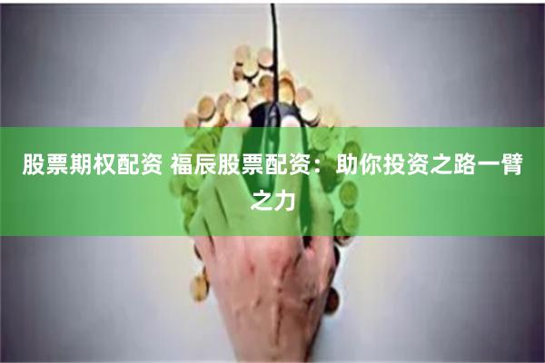 股票期权配资 福辰股票配资：助你投资之路一臂之力