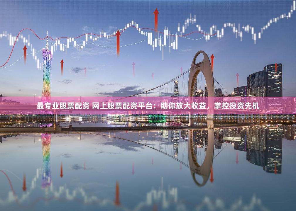 最专业股票配资 网上股票配资平台：助你放大收益，掌控投资先机