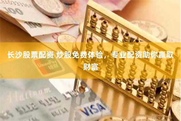 长沙股票配资 炒股免费体验，专业配资助你赢取财富