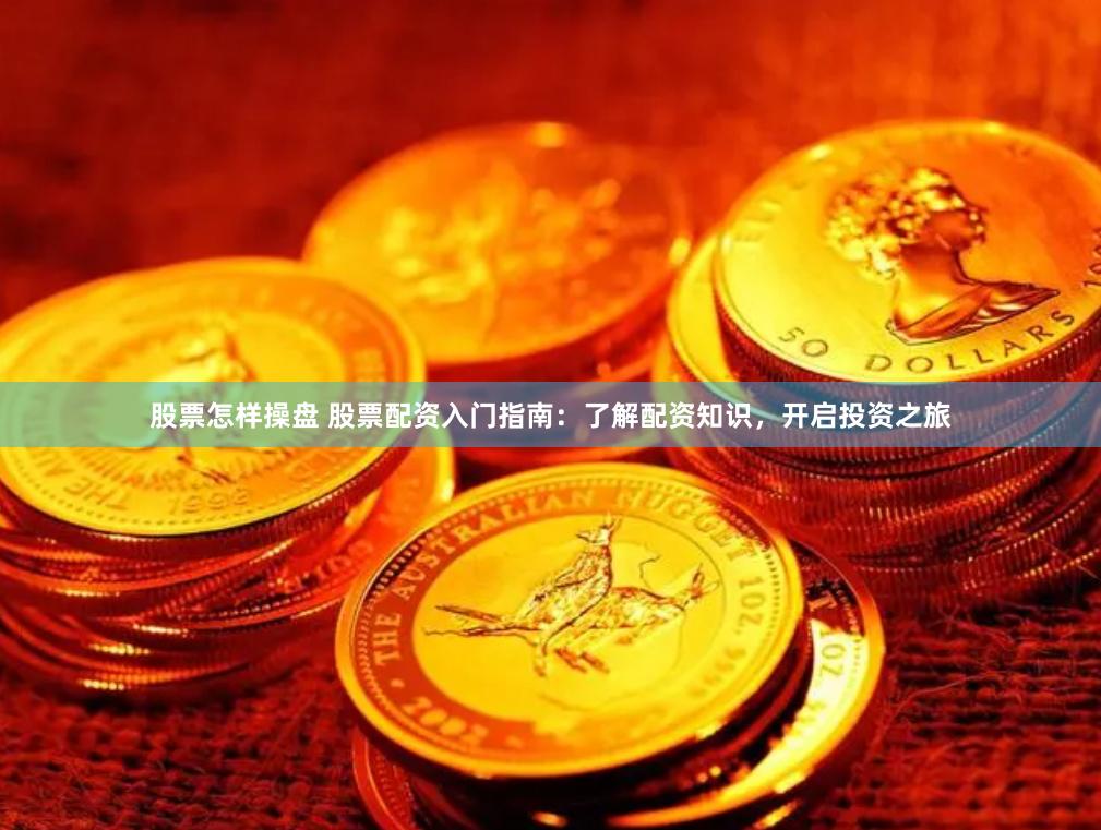 股票怎样操盘 股票配资入门指南：了解配资知识，开启投资之旅