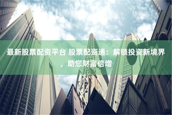 最新股票配资平台 股票配资通：解锁投资新境界，助您财富倍增
