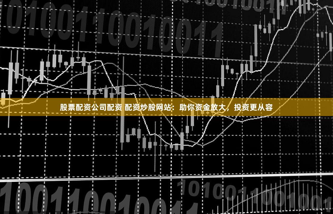 股票配资公司配资 配资炒股网站：助你资金放大，投资更从容