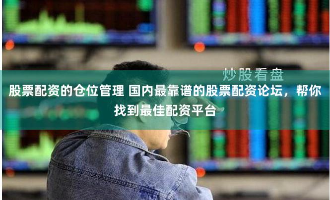 股票配资的仓位管理 国内最靠谱的股票配资论坛，帮你找到最佳配资平台