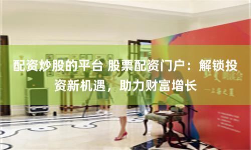 配资炒股的平台 股票配资门户：解锁投资新机遇，助力财富增长