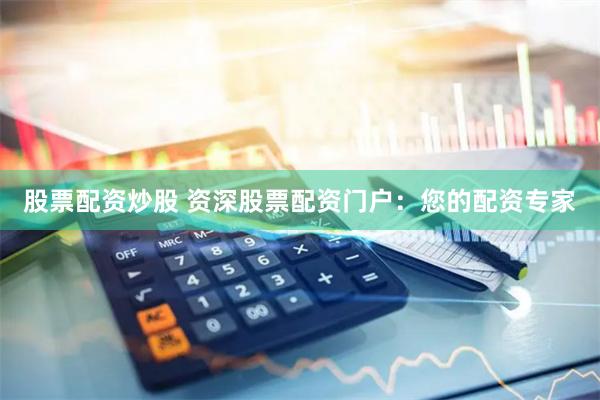 股票配资炒股 资深股票配资门户：您的配资专家
