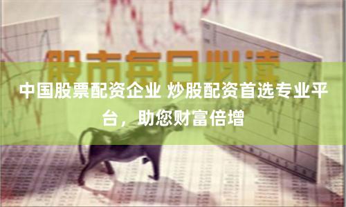 中国股票配资企业 炒股配资首选专业平台，助您财富倍增