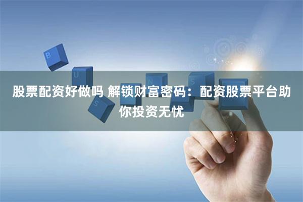 股票配资好做吗 解锁财富密码：配资股票平台助你投资无忧