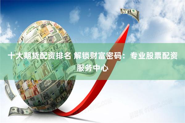 十大期货配资排名 解锁财富密码：专业股票配资服务中心