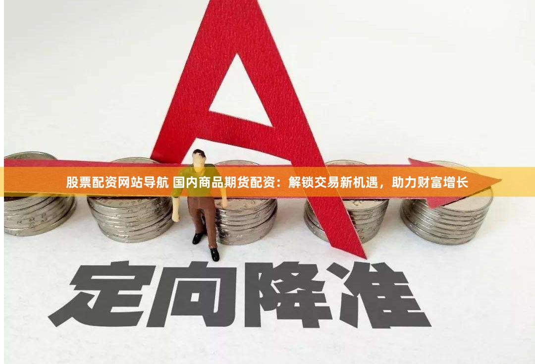 股票配资网站导航 国内商品期货配资：解锁交易新机遇，助力财富增长