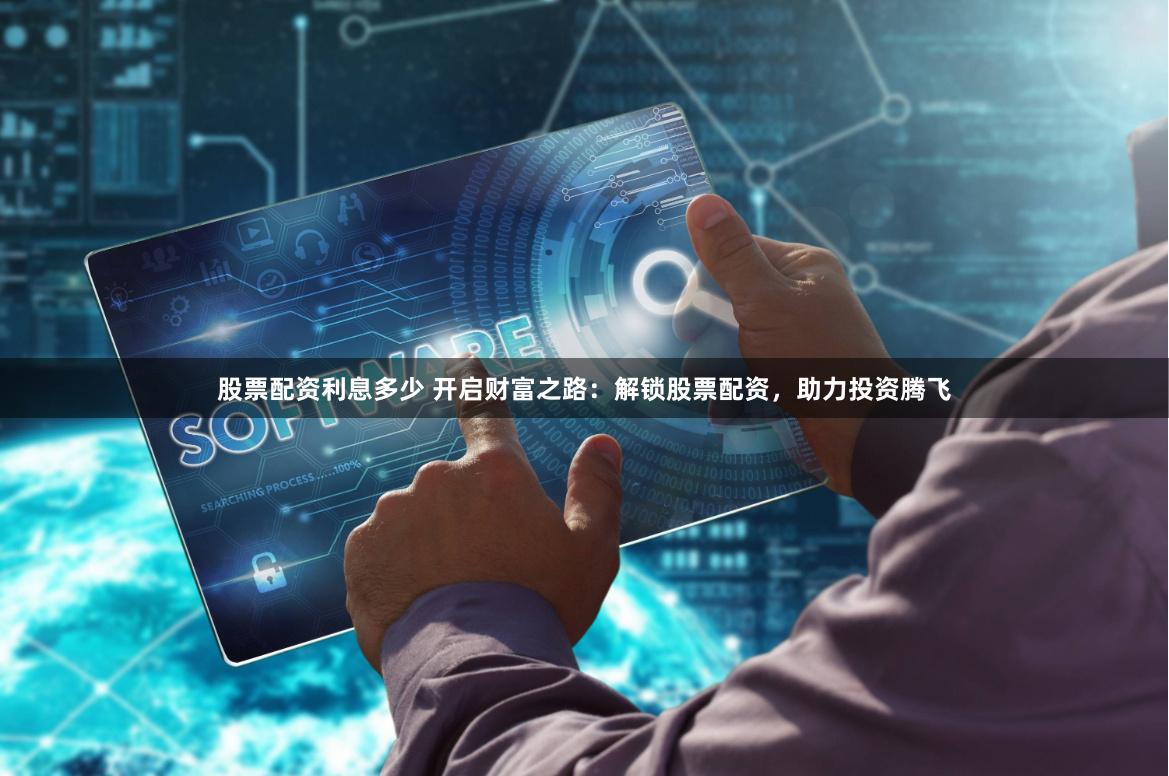 股票配资利息多少 开启财富之路：解锁股票配资，助力投资腾飞
