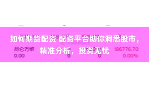 如何期货配资 配资平台助你洞悉股市，精准分析，投资无忧