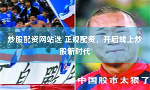 炒股配资网站选 正规配资，开启线上炒股新时代