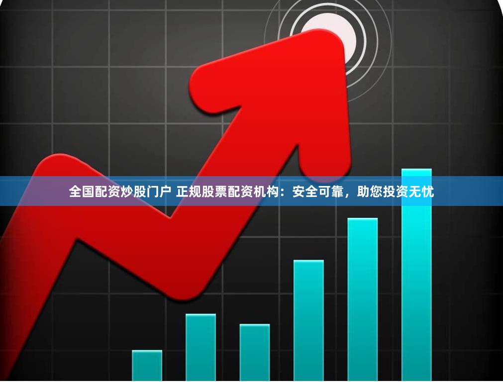 全国配资炒股门户 正规股票配资机构：安全可靠，助您投资无忧