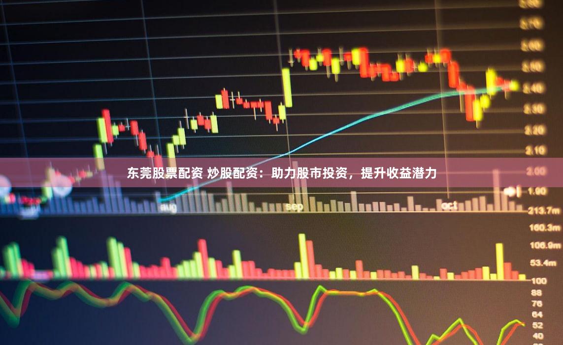 东莞股票配资 炒股配资：助力股市投资，提升收益潜力