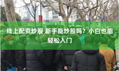 线上配资炒股 新手能炒股吗？小白也能轻松入门