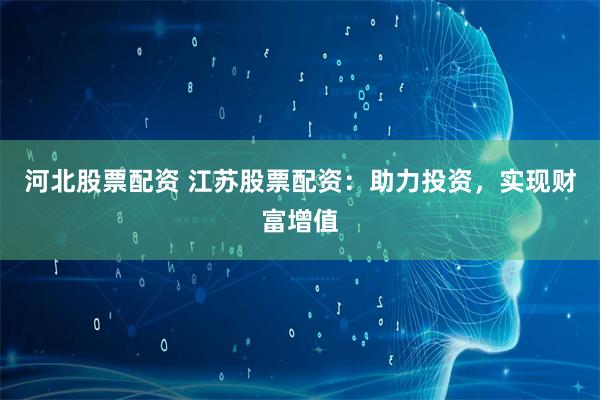 河北股票配资 江苏股票配资：助力投资，实现财富增值