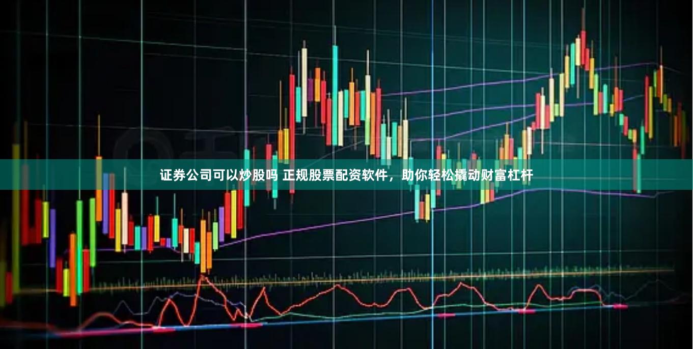 证券公司可以炒股吗 正规股票配资软件，助你轻松撬动财富杠杆