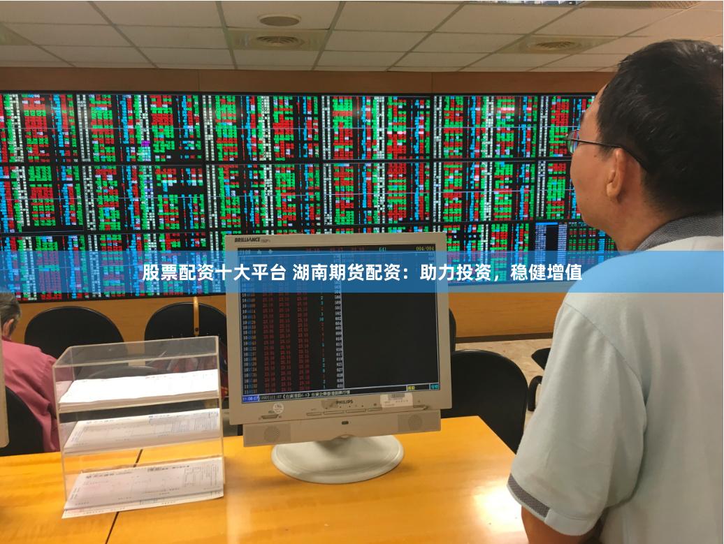 股票配资十大平台 湖南期货配资：助力投资，稳健增值
