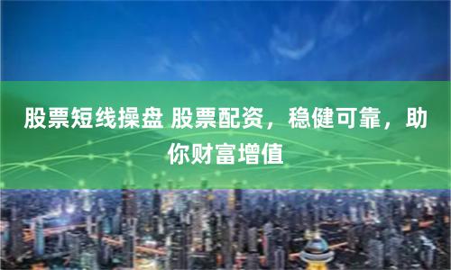 股票短线操盘 股票配资，稳健可靠，助你财富增值