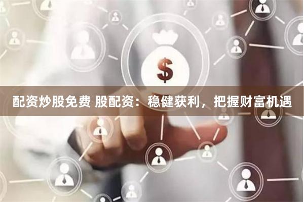 配资炒股免费 股配资：稳健获利，把握财富机遇