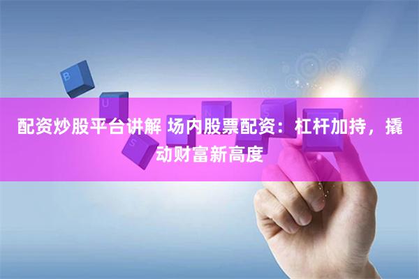 配资炒股平台讲解 场内股票配资：杠杆加持，撬动财富新高度