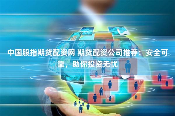 中国股指期货配资网 期货配资公司推荐：安全可靠，助你投资无忧