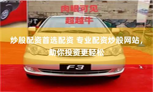 炒股配资首选配资 专业配资炒股网站，助你投资更轻松